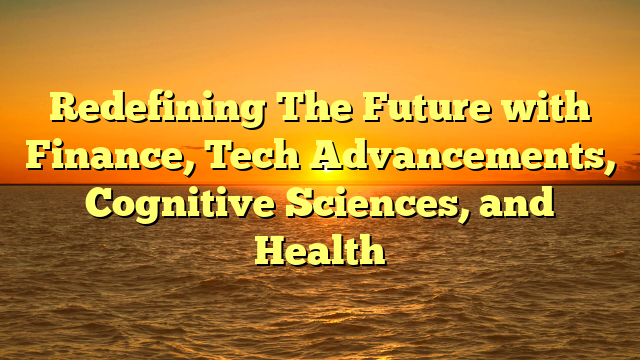 Redefining The Future with Finance, Tech Advancements, Cognitive Sciences, and Health