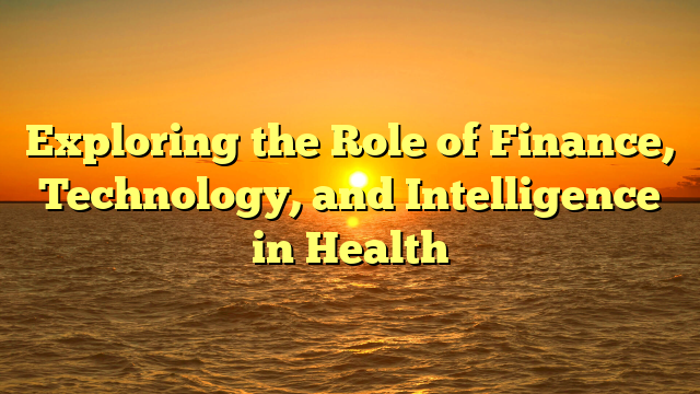 Exploring the Role of Finance, Technology, and Intelligence in Health