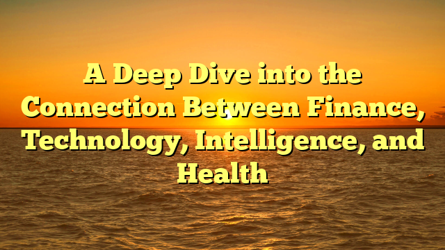 A Deep Dive into the Connection Between Finance, Technology, Intelligence, and Health