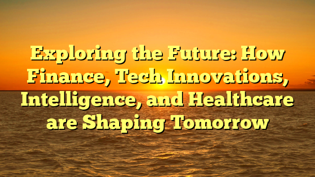 Exploring the Future: How Finance, Tech Innovations, Intelligence, and Healthcare are Shaping Tomorrow