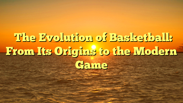 The Evolution of Basketball: From Its Origins to the Modern Game