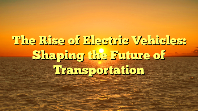 The Rise of Electric Vehicles: Shaping the Future of Transportation