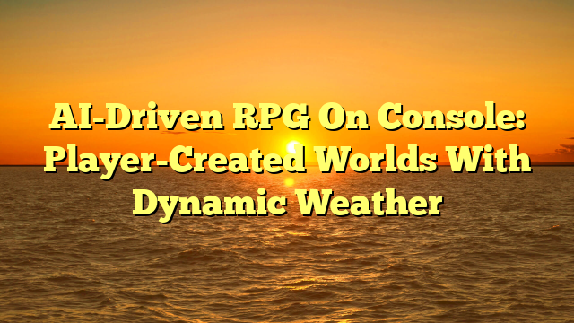 AI-Driven RPG On Console: Player-Created Worlds With Dynamic Weather
