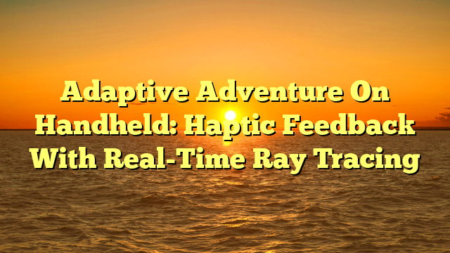 Adaptive Adventure On Handheld: Haptic Feedback With Real-Time Ray Tracing