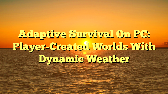 Adaptive Survival On PC: Player-Created Worlds With Dynamic Weather
