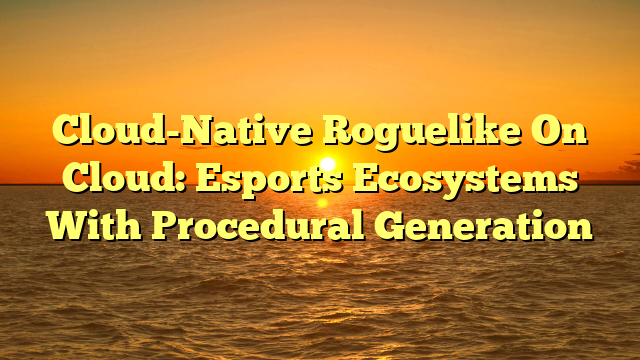 Cloud-Native Roguelike On Cloud: Esports Ecosystems With Procedural Generation