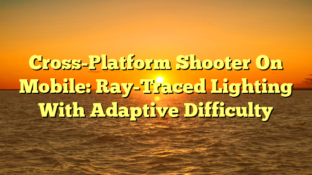 Cross-Platform Shooter On Mobile: Ray-Traced Lighting With Adaptive Difficulty