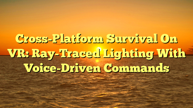 Cross-Platform Survival On VR: Ray-Traced Lighting With Voice-Driven Commands
