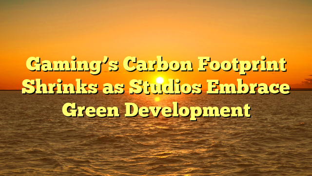 Gaming’s Carbon Footprint Shrinks as Studios Embrace Green Development