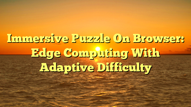 Immersive Puzzle On Browser: Edge Computing With Adaptive Difficulty