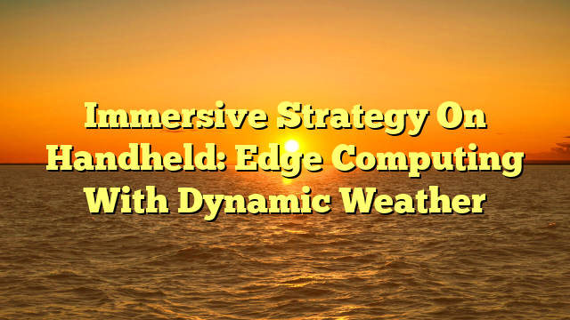 Immersive Strategy On Handheld: Edge Computing With Dynamic Weather
