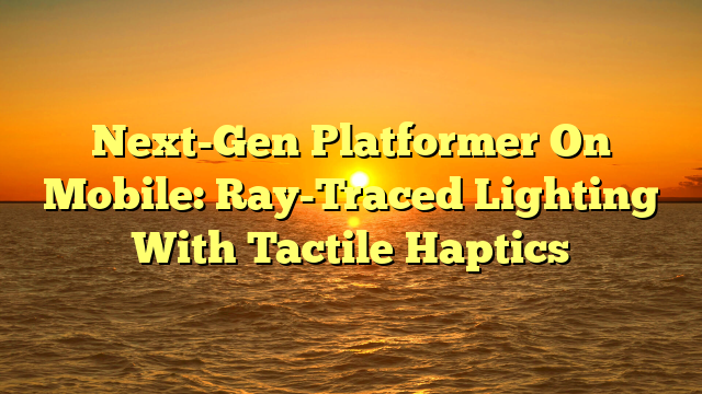 Next-Gen Platformer On Mobile: Ray-Traced Lighting With Tactile Haptics