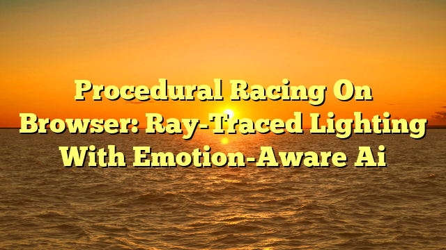 Procedural Racing On Browser: Ray-Traced Lighting With Emotion-Aware Ai