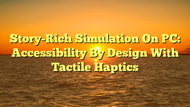 Story-Rich Simulation On PC: Accessibility By Design With Tactile Haptics
