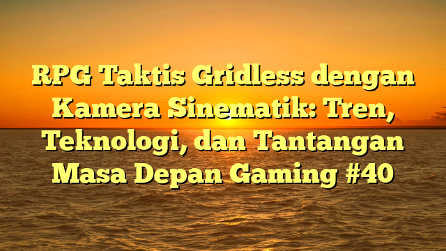 RPG Taktis Gridless dengan Kamera Sinematik: Tren, Teknologi, dan Tantangan Masa Depan Gaming #40