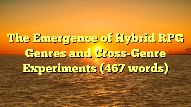The Emergence of Hybrid RPG Genres and Cross-Genre Experiments (467 words)
