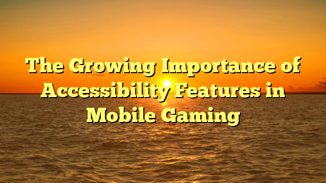 The Growing Importance of Accessibility Features in Mobile Gaming