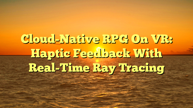 Cloud-Native RPG On VR: Haptic Feedback With Real-Time Ray Tracing