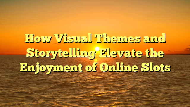How Visual Themes and Storytelling Elevate the Enjoyment of Online Slots