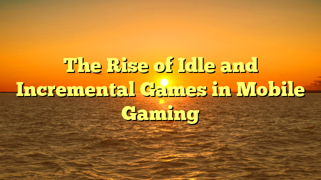 The Rise of Idle and Incremental Games in Mobile Gaming
