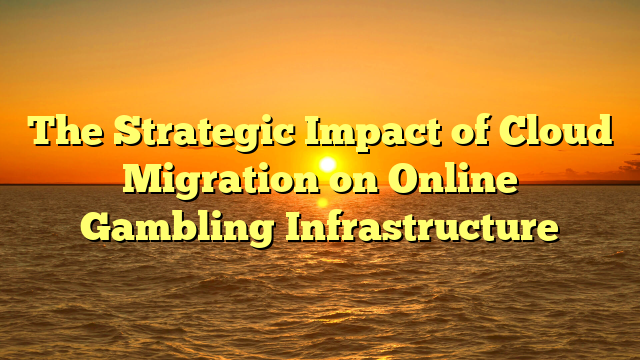 The Strategic Impact of Cloud Migration on Online Gambling Infrastructure
