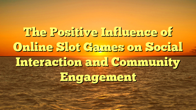 The Positive Influence of Online Slot Games on Social Interaction and Community Engagement