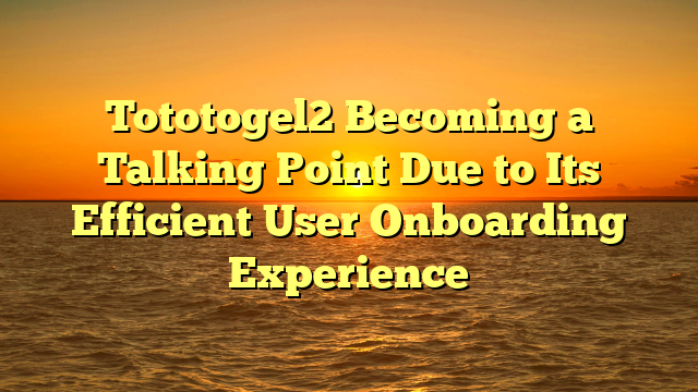 Tototogel2 Becoming a Talking Point Due to Its Efficient User Onboarding Experience