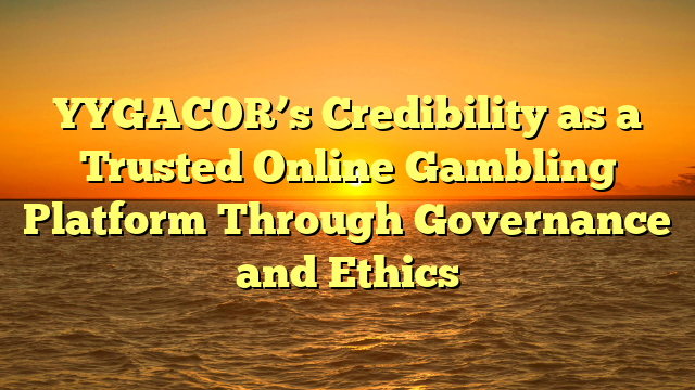 YYGACOR’s Credibility as a Trusted Online Gambling Platform Through Governance and Ethics