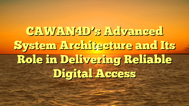 CAWAN4D’s Advanced System Architecture and Its Role in Delivering Reliable Digital Access