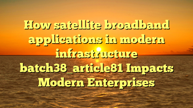 How satellite broadband applications in modern infrastructure batch38_article81 Impacts Modern Enterprises