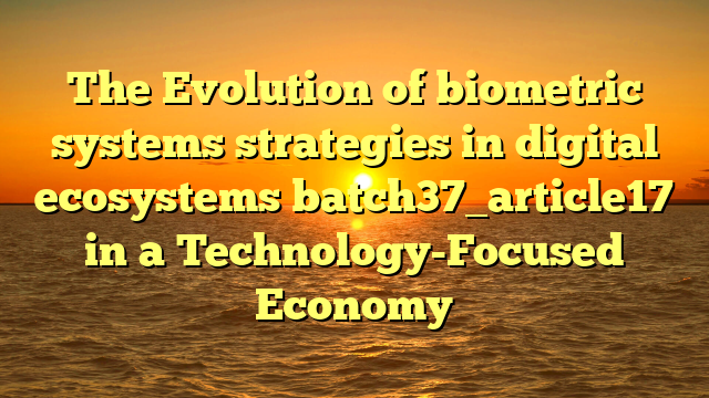 The Evolution of biometric systems strategies in digital ecosystems batch37_article17 in a Technology-Focused Economy