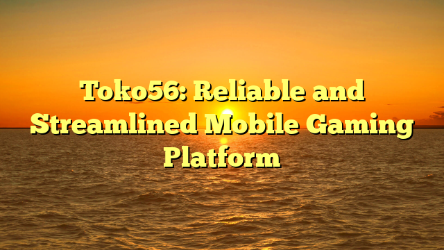 Toko56: Reliable and Streamlined Mobile Gaming Platform