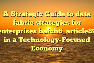 A Strategic Guide to data fabric strategies for enterprises batch6_article89 in a Technology-Focused Economy