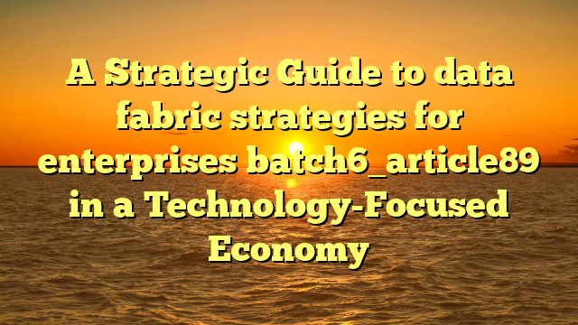 A Strategic Guide to data fabric strategies for enterprises batch6_article89 in a Technology-Focused Economy