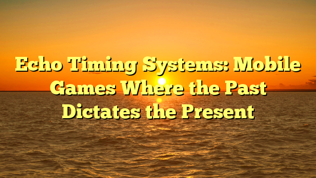 Echo Timing Systems: Mobile Games Where the Past Dictates the Present
