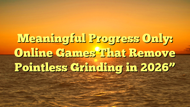 Meaningful Progress Only: Online Games That Remove Pointless Grinding in 2026”