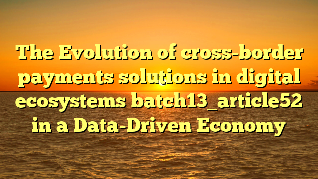 The Evolution of cross-border payments solutions in digital ecosystems batch13_article52 in a Data-Driven Economy