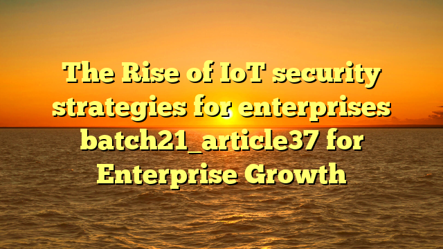 The Rise of IoT security strategies for enterprises batch21_article37 for Enterprise Growth