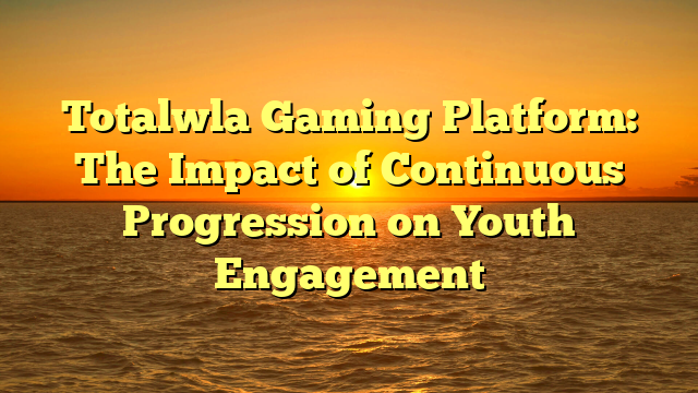 Totalwla Gaming Platform: The Impact of Continuous Progression on Youth Engagement