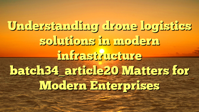 Understanding drone logistics solutions in modern infrastructure batch34_article20 Matters for Modern Enterprises