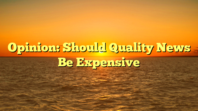 Opinion: Should Quality News Be Expensive