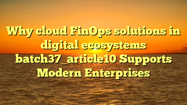 Why cloud FinOps solutions in digital ecosystems batch37_article10 Supports Modern Enterprises