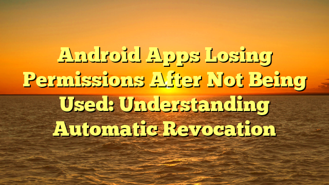 Android Apps Losing Permissions After Not Being Used: Understanding Automatic Revocation
