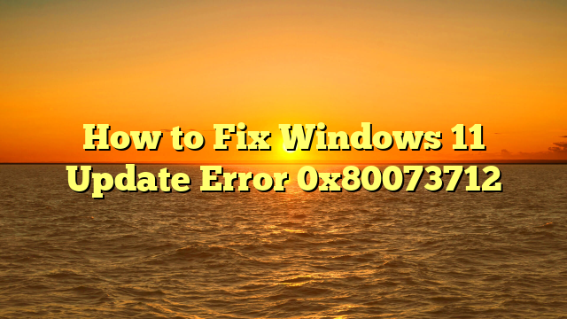 How to Fix Windows 11 Update Error 0x80073712