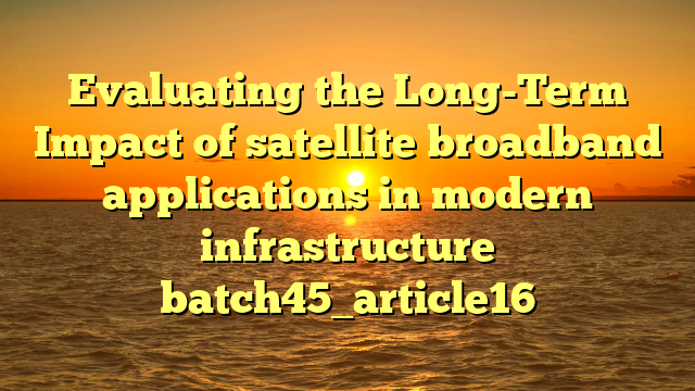 Evaluating the Long-Term Impact of satellite broadband applications in modern infrastructure batch45_article16